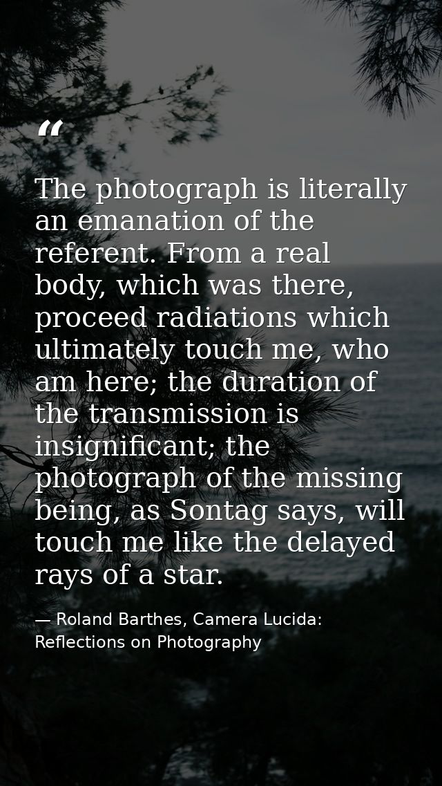 The photograph is literally an emanation of the referent. From a real body, which was there, proceed radiations which ul — Roland Barthes, Camera Lucida: Reflections on Photography
