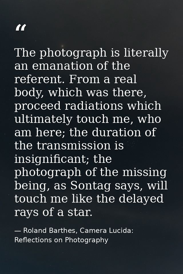 The photograph is literally an emanation of the referent. From a real body, which was there, proceed radiations which ul — Roland Barthes, Camera Lucida: Reflections on Photography
