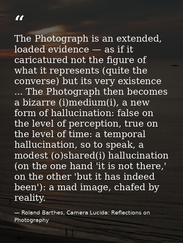 The Photograph is an extended, loaded evidence — as if it caricatured not the figure of what it represents (quite the co — Roland Barthes, Camera Lucida: Reflections on Photography