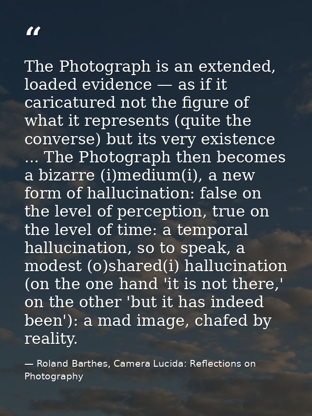 The Photograph is an extended, loaded evidence — as if it caricatured not the figure of what it represents (quite the co — Roland Barthes, Camera Lucida: Reflections on Photography