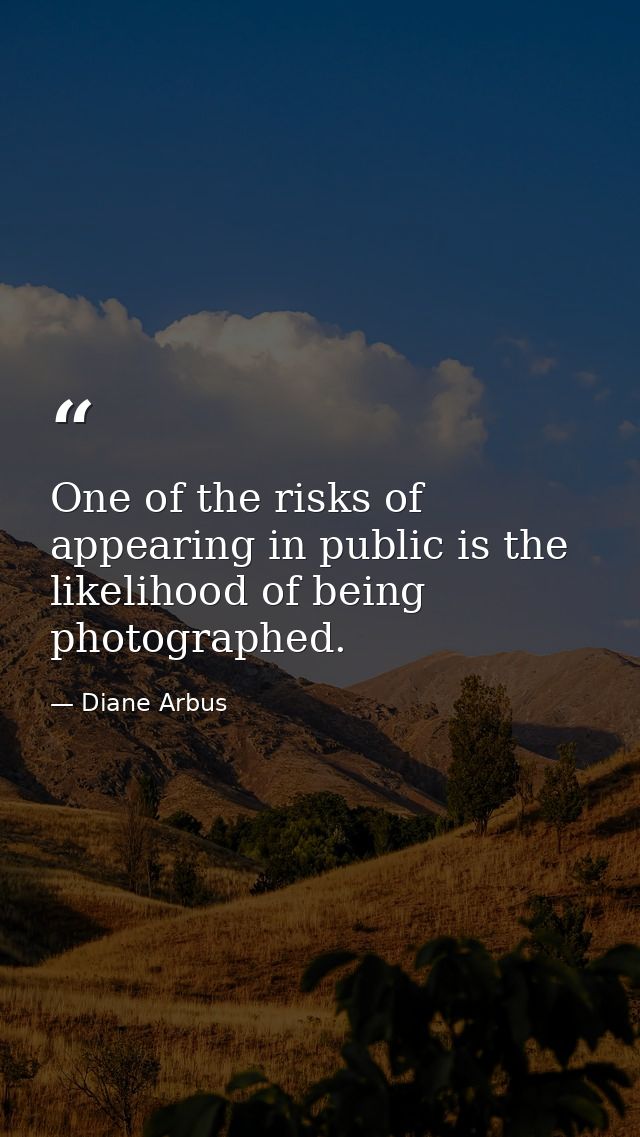 One of the risks of appearing in public is the likelihood of being photographed. — Diane Arbus