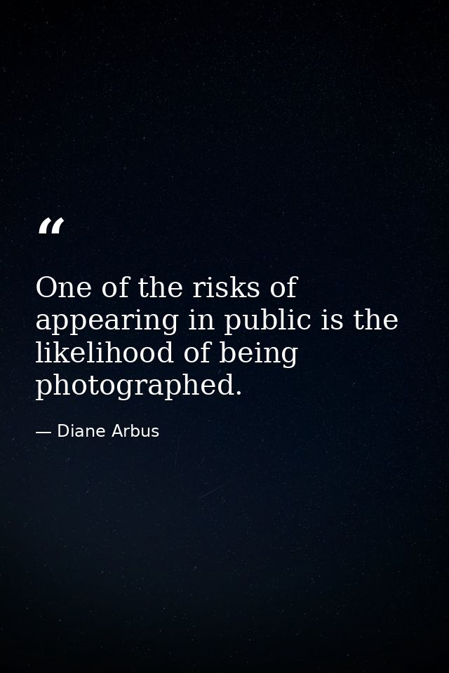 One of the risks of appearing in public is the likelihood of being photographed. — Diane Arbus