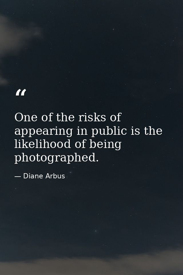 One of the risks of appearing in public is the likelihood of being photographed. — Diane Arbus