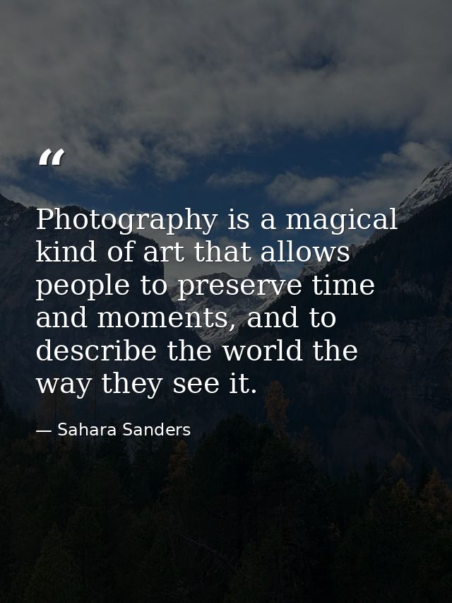 Photography is a magical kind of art that allows people to preserve time and moments, and to describe the world the way  — Sahara Sanders