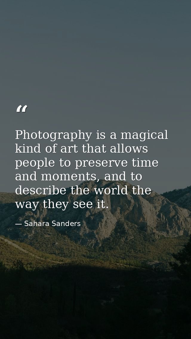 Photography is a magical kind of art that allows people to preserve time and moments, and to describe the world the way  — Sahara Sanders