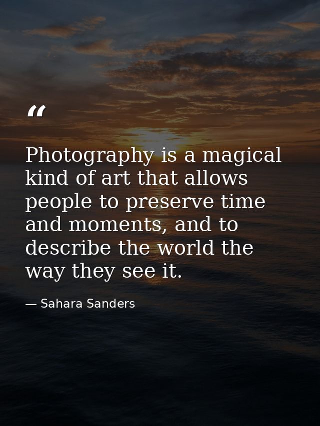 Photography is a magical kind of art that allows people to preserve time and moments, and to describe the world the way  — Sahara Sanders