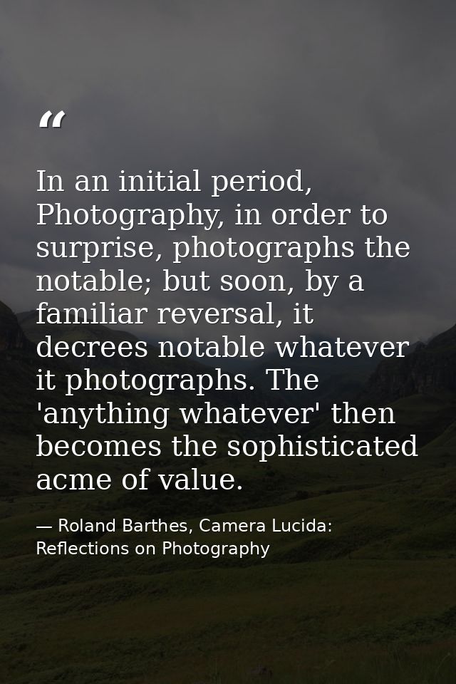 In an initial period, Photography, in order to surprise, photographs the notable; but soon, by a familiar reversal, it d — Roland Barthes, Camera Lucida: Reflections on Photography
