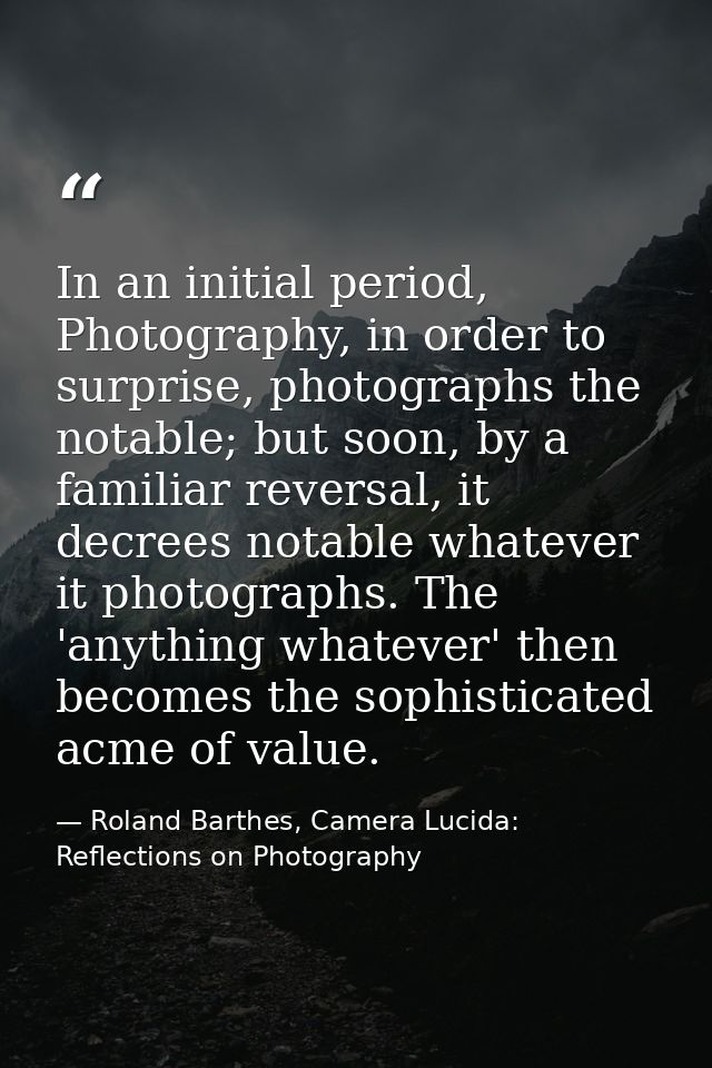 In an initial period, Photography, in order to surprise, photographs the notable; but soon, by a familiar reversal, it d — Roland Barthes, Camera Lucida: Reflections on Photography