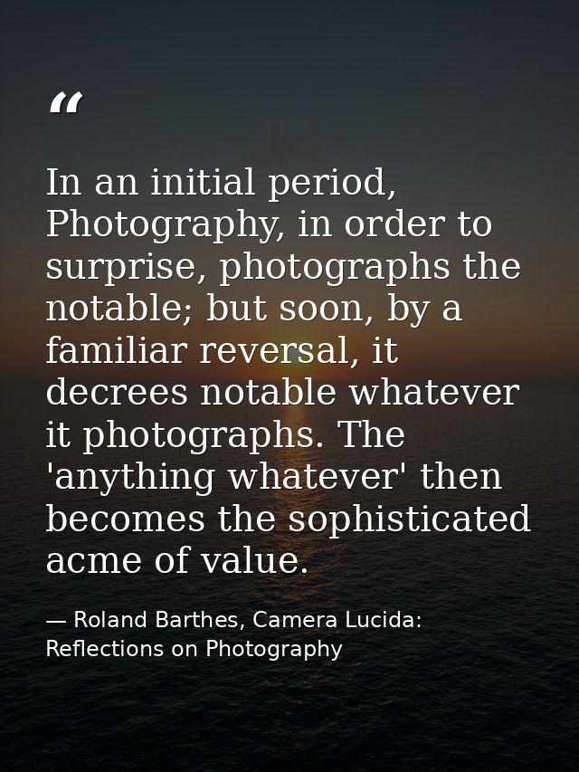 In an initial period, Photography, in order to surprise, photographs the notable; but soon, by a familiar reversal, it d — Roland Barthes, Camera Lucida: Reflections on Photography
