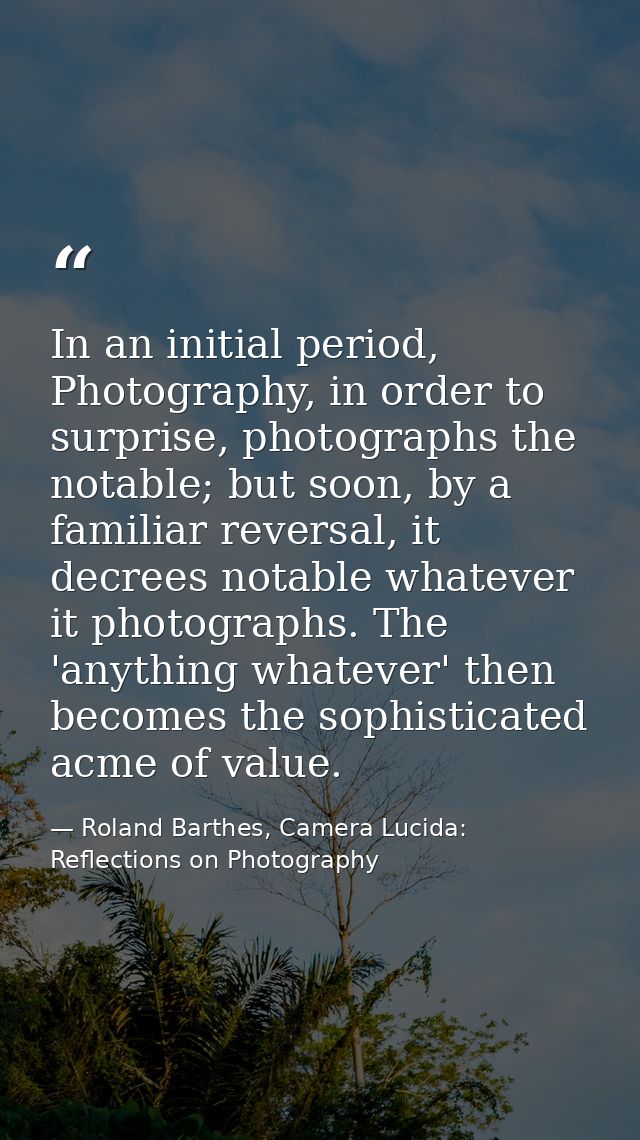 In an initial period, Photography, in order to surprise, photographs the notable; but soon, by a familiar reversal, it d — Roland Barthes, Camera Lucida: Reflections on Photography