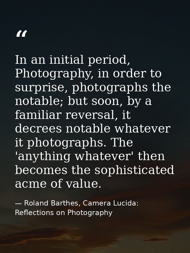 In an initial period, Photography, in order to surprise, photographs the notable; but soon, by a familiar reversal, it d — Roland Barthes, Camera Lucida: Reflections on Photography