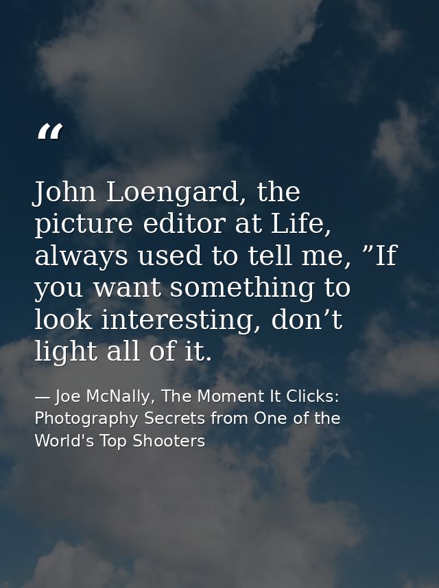 John Loengard, the picture editor at Life, always used to tell me, ”If you want something to look interesting, don’t lig — Joe McNally, The Moment It Clicks: Photography Secrets from One of the World's Top Shooters