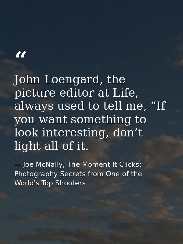 John Loengard, the picture editor at Life, always used to tell me, ”If you want something to look interesting, don’t lig — Joe McNally, The Moment It Clicks: Photography Secrets from One of the World's Top Shooters
