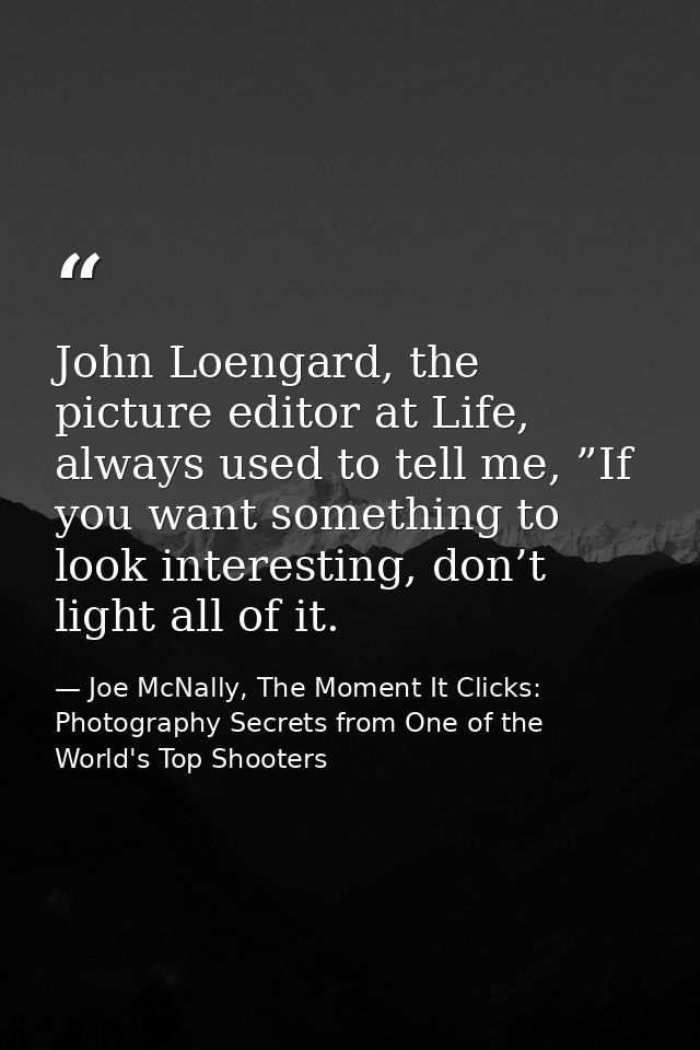 John Loengard, the picture editor at Life, always used to tell me, ”If you want something to look interesting, don’t lig — Joe McNally, The Moment It Clicks: Photography Secrets from One of the World's Top Shooters