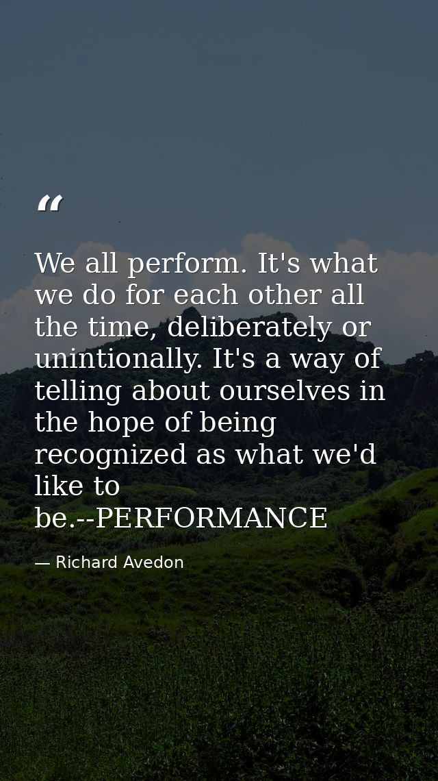 We all perform. It's what we do for each other all the time, deliberately or unintionally. It's a way of telling about o — Richard Avedon