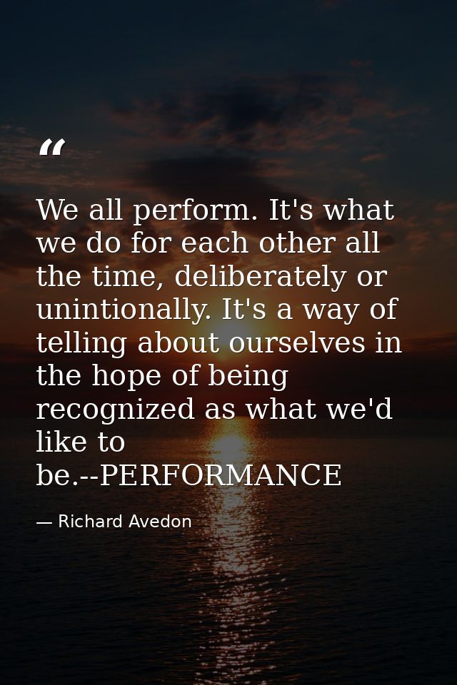 We all perform. It's what we do for each other all the time, deliberately or unintionally. It's a way of telling about o — Richard Avedon