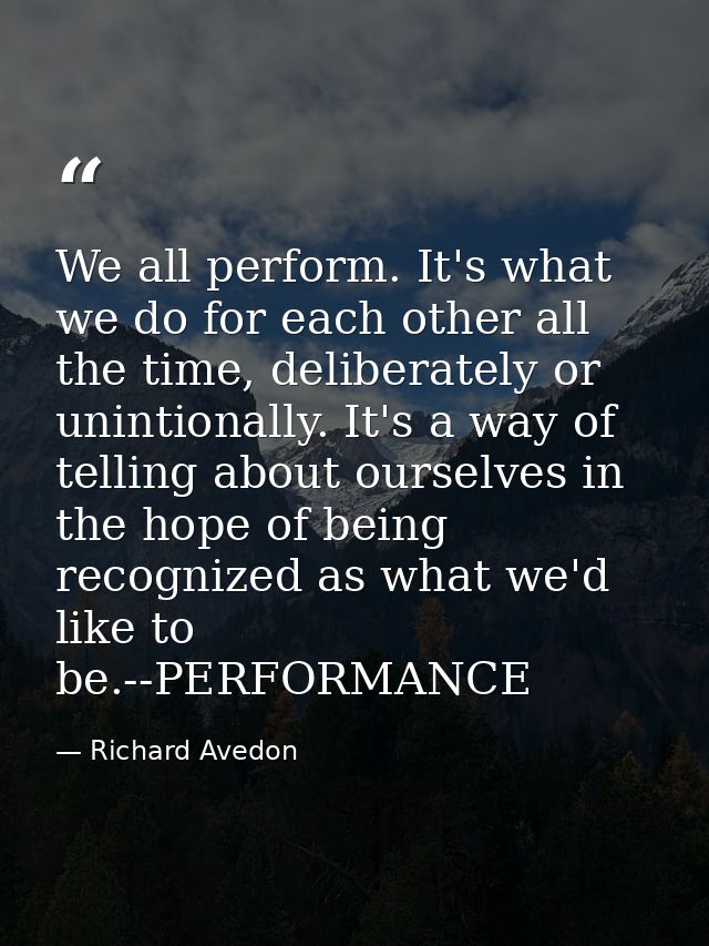 We all perform. It's what we do for each other all the time, deliberately or unintionally. It's a way of telling about o — Richard Avedon