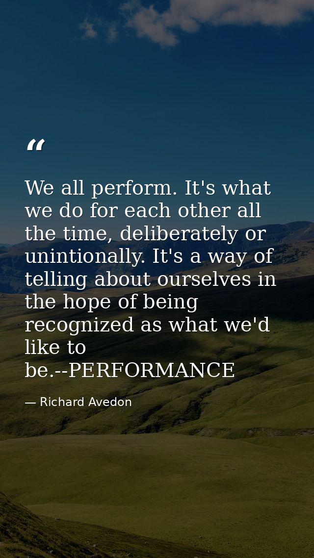 We all perform. It's what we do for each other all the time, deliberately or unintionally. It's a way of telling about o — Richard Avedon