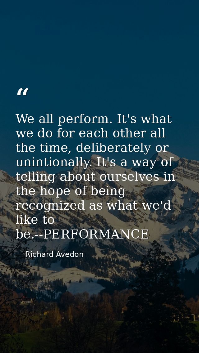 We all perform. It's what we do for each other all the time, deliberately or unintionally. It's a way of telling about o — Richard Avedon