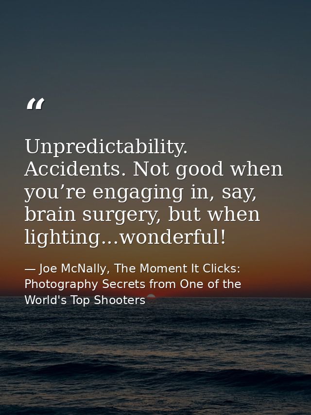 Unpredictability. Accidents. Not good when you’re engaging in, say, brain surgery, but when lighting...wonderful! — Joe McNally, The Moment It Clicks: Photography Secrets from One of the World's Top Shooters