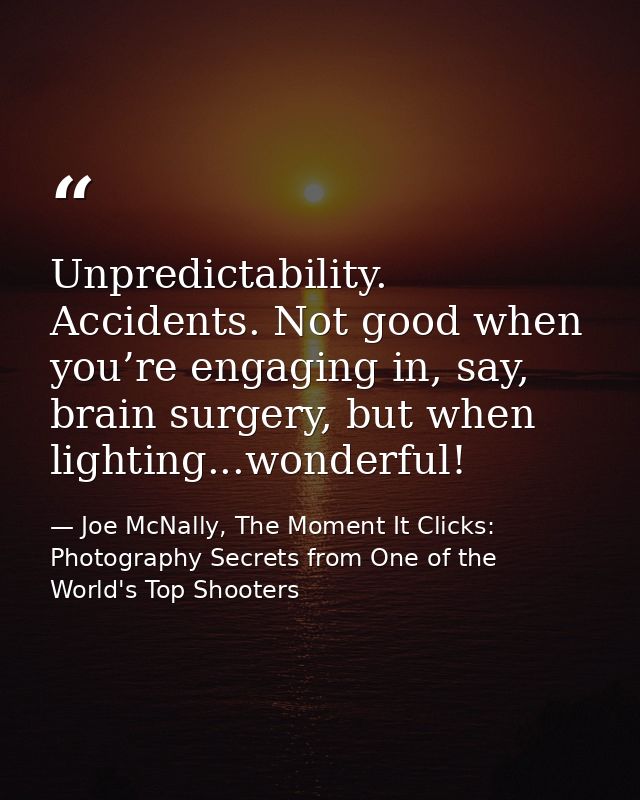 Unpredictability. Accidents. Not good when you’re engaging in, say, brain surgery, but when lighting...wonderful! — Joe McNally, The Moment It Clicks: Photography Secrets from One of the World's Top Shooters