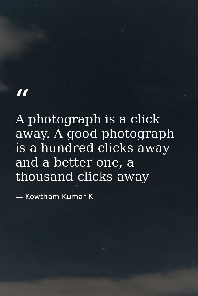 A photograph is a click away. A good photograph is a hundred clicks away and a better one, a thousand clicks away — Kowtham Kumar K