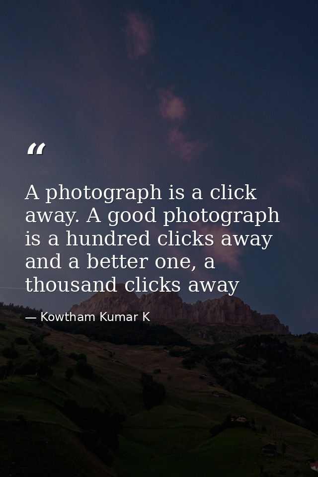A photograph is a click away. A good photograph is a hundred clicks away and a better one, a thousand clicks away — Kowtham Kumar K
