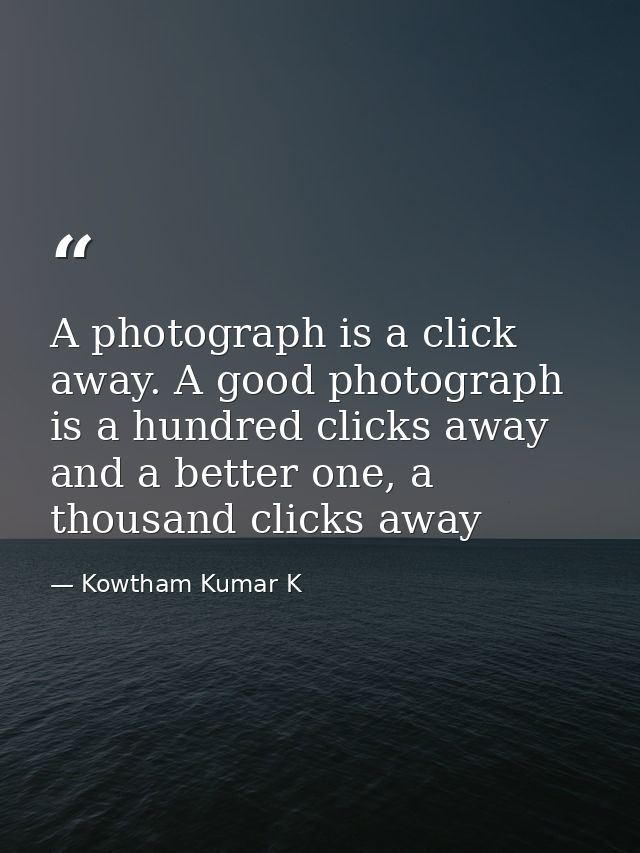 A photograph is a click away. A good photograph is a hundred clicks away and a better one, a thousand clicks away — Kowtham Kumar K