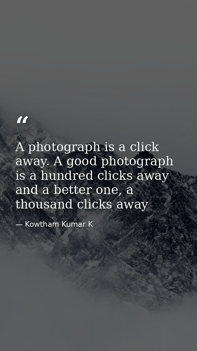 A photograph is a click away. A good photograph is a hundred clicks away and a better one, a thousand clicks away — Kowtham Kumar K