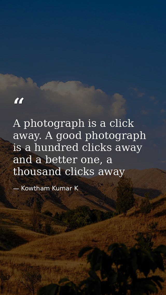 A photograph is a click away. A good photograph is a hundred clicks away and a better one, a thousand clicks away — Kowtham Kumar K