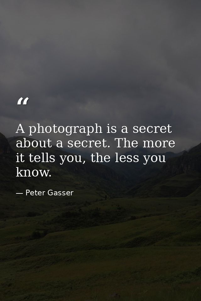 A photograph is a secret about a secret. The more it tells you, the less you know. — Peter Gasser
