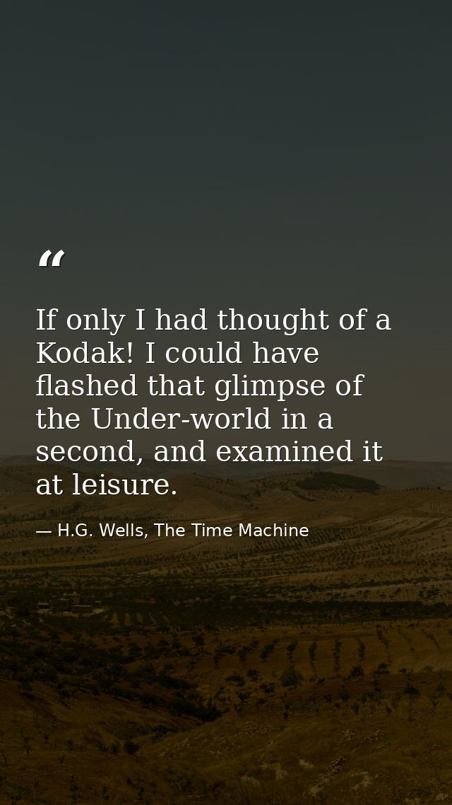 If only I had thought of a Kodak! I could have flashed that glimpse of the Under-world in a second, and examined it at l — H.G. Wells, The Time Machine