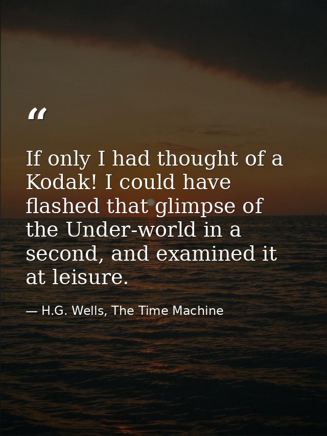 If only I had thought of a Kodak! I could have flashed that glimpse of the Under-world in a second, and examined it at l — H.G. Wells, The Time Machine