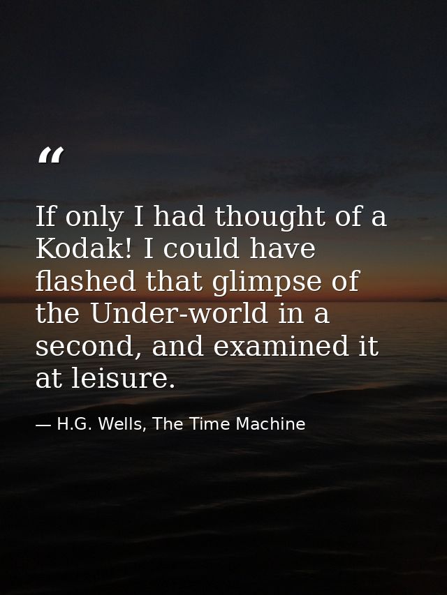 If only I had thought of a Kodak! I could have flashed that glimpse of the Under-world in a second, and examined it at l — H.G. Wells, The Time Machine