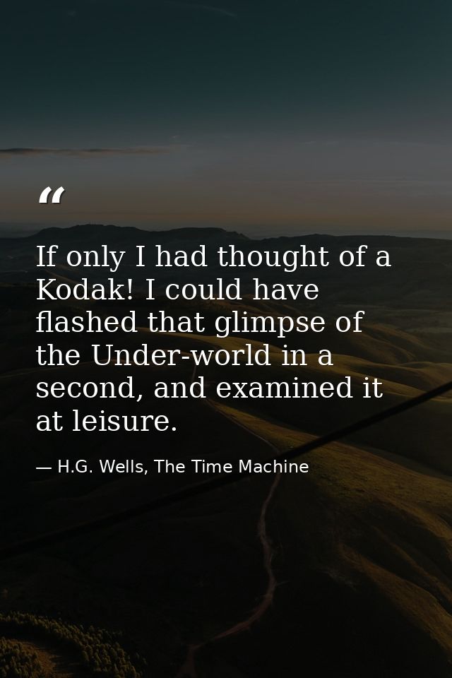 If only I had thought of a Kodak! I could have flashed that glimpse of the Under-world in a second, and examined it at l — H.G. Wells, The Time Machine