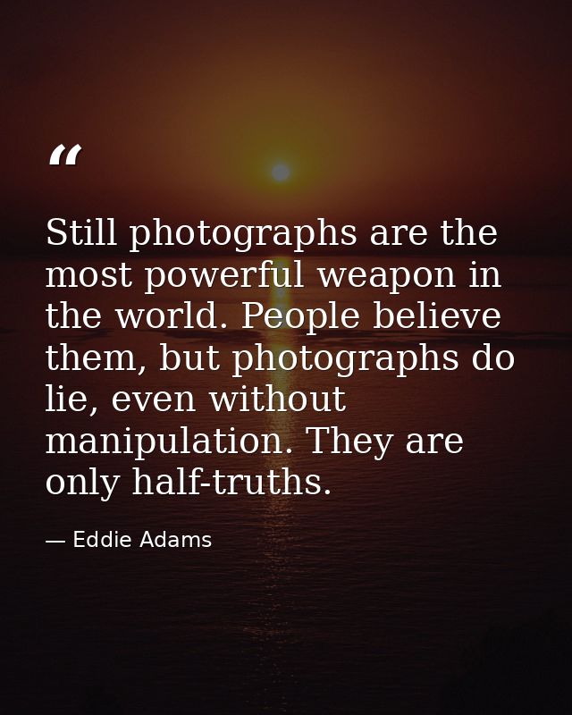 Still photographs are the most powerful weapon in the world. People believe them, but photographs do lie, even without m — Eddie Adams