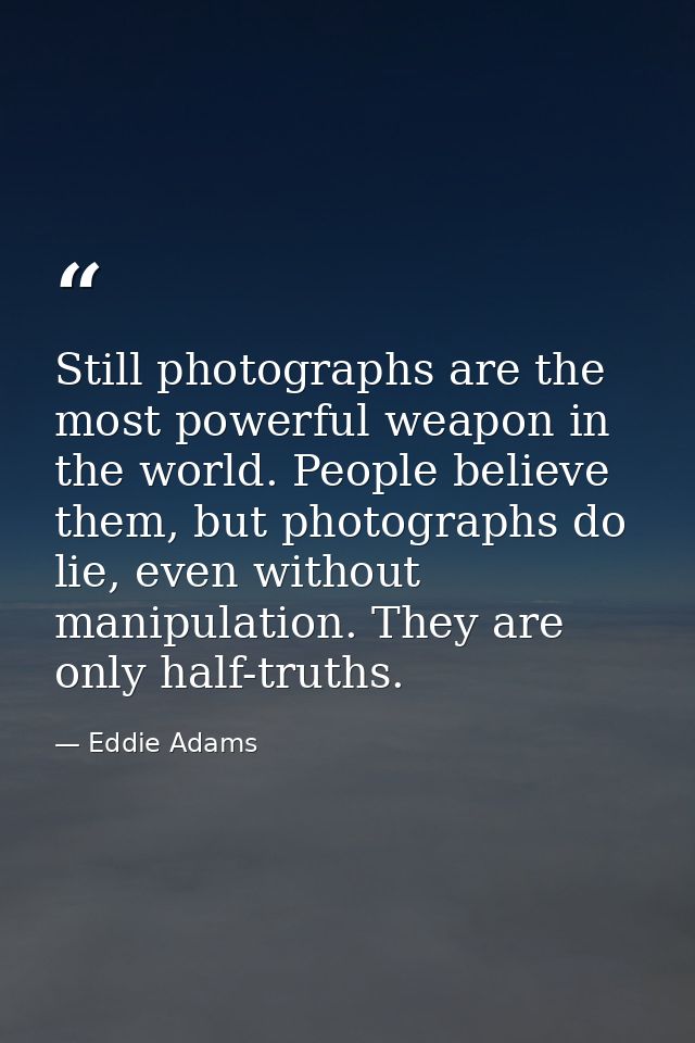 Still photographs are the most powerful weapon in the world. People believe them, but photographs do lie, even without m — Eddie Adams