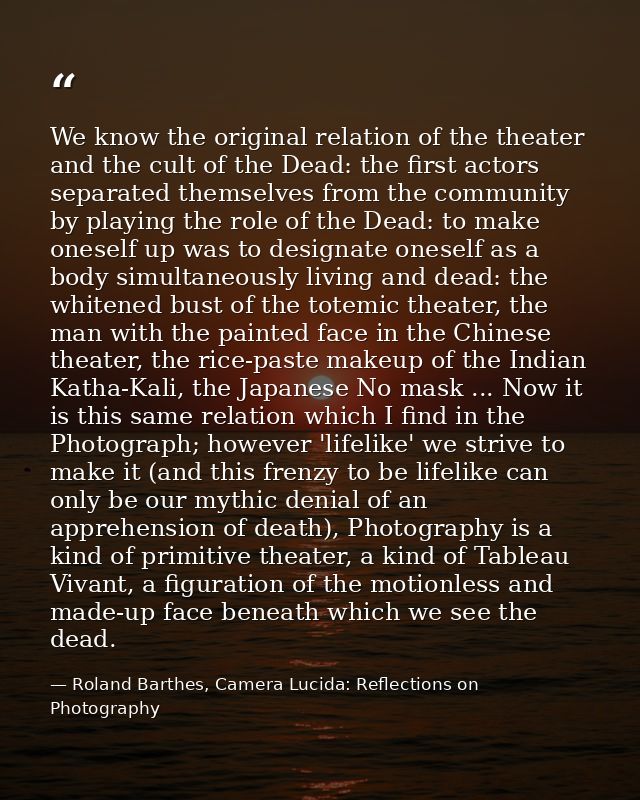 We know the original relation of the theater and the cult of the Dead: the first actors separated themselves from the co — Roland Barthes, Camera Lucida: Reflections on Photography