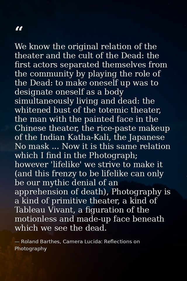We know the original relation of the theater and the cult of the Dead: the first actors separated themselves from the co — Roland Barthes, Camera Lucida: Reflections on Photography