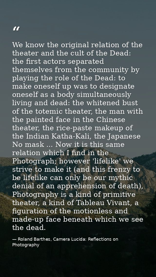 We know the original relation of the theater and the cult of the Dead: the first actors separated themselves from the co — Roland Barthes, Camera Lucida: Reflections on Photography