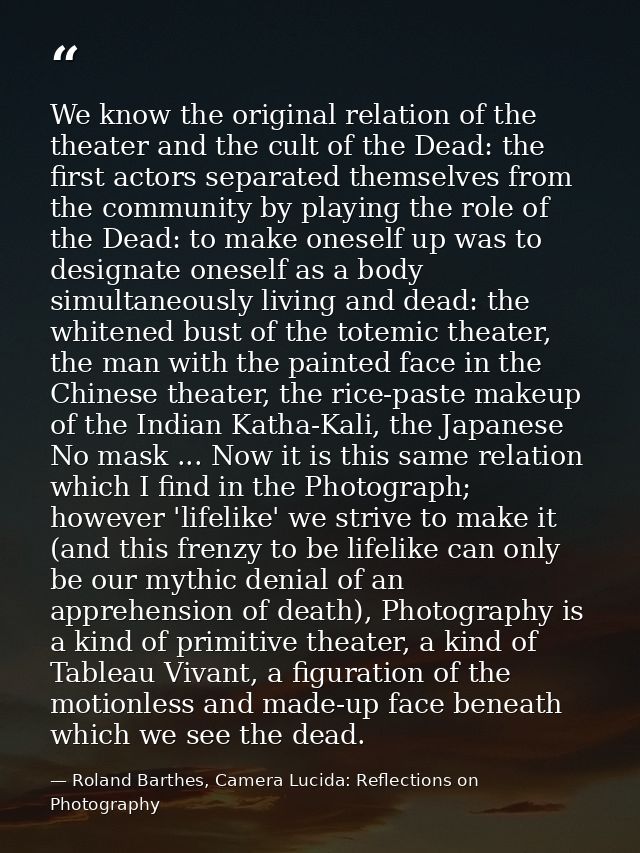 We know the original relation of the theater and the cult of the Dead: the first actors separated themselves from the co — Roland Barthes, Camera Lucida: Reflections on Photography