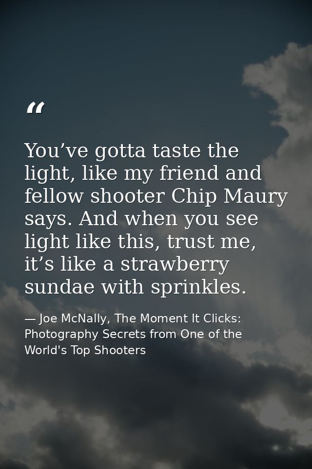 You’ve gotta taste the light, like my friend and fellow shooter Chip Maury says. And when you see light like this, trust — Joe McNally, The Moment It Clicks: Photography Secrets from One of the World's Top Shooters