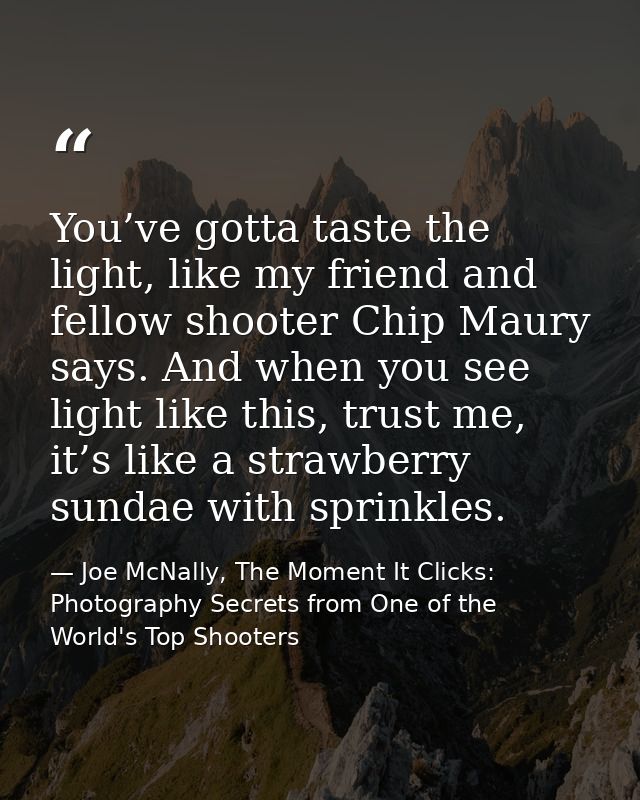 You’ve gotta taste the light, like my friend and fellow shooter Chip Maury says. And when you see light like this, trust — Joe McNally, The Moment It Clicks: Photography Secrets from One of the World's Top Shooters