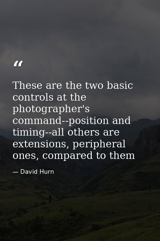 These are the two basic controls at the photographer's command--position and timing--all others are extensions, peripher — David Hurn