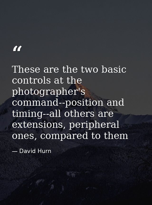 These are the two basic controls at the photographer's command--position and timing--all others are extensions, peripher — David Hurn