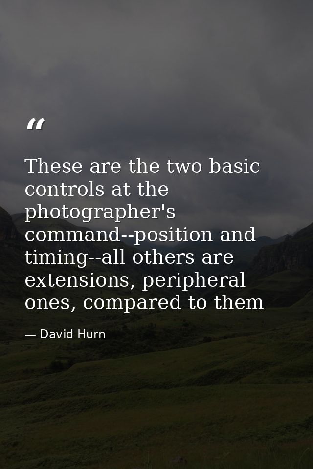These are the two basic controls at the photographer's command--position and timing--all others are extensions, peripher — David Hurn