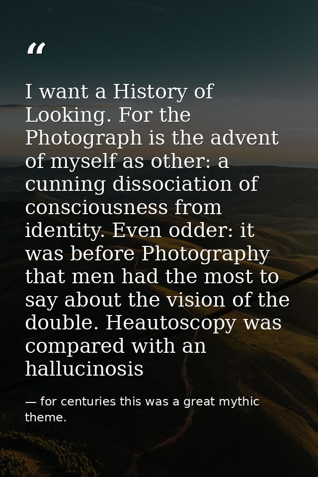 I want a History of Looking. For the Photograph is the advent of myself as other: a cunning dissociation of consciousnes — for centuries this was a great mythic theme.