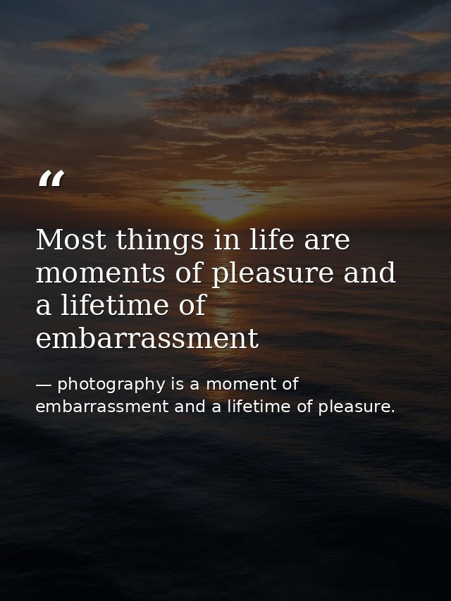 Most things in life are moments of pleasure and a lifetime of embarrassment — photography is a moment of embarrassment and a lifetime of pleasure.