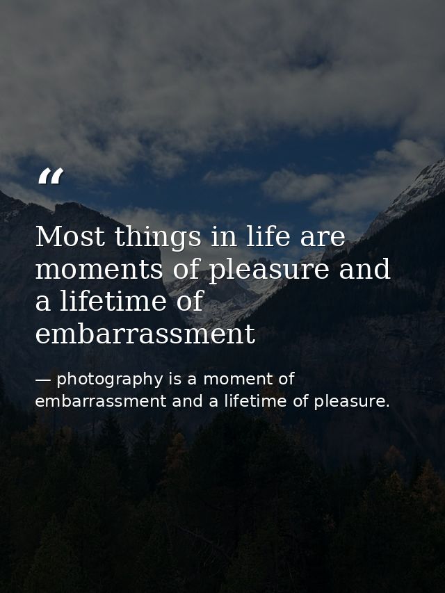 Most things in life are moments of pleasure and a lifetime of embarrassment — photography is a moment of embarrassment and a lifetime of pleasure.