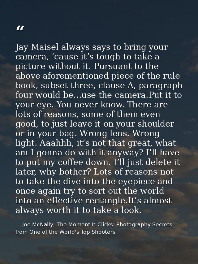 Jay Maisel always says to bring your camera, ‘cause it’s tough to take a picture without it. Pursuant to the above afore — Joe McNally, The Moment It Clicks: Photography Secrets from One of the World's Top Shooters